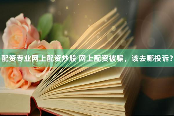 配资专业网上配资炒股 网上配资被骗，该去哪投诉？
