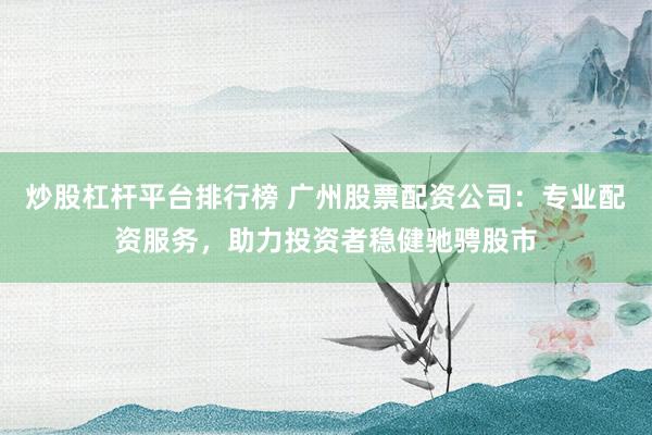 炒股杠杆平台排行榜 广州股票配资公司：专业配资服务，助力投资者稳健驰骋股市
