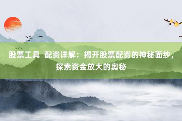 股票工具  配资详解：揭开股票配资的神秘面纱，探索资金放大的奥秘