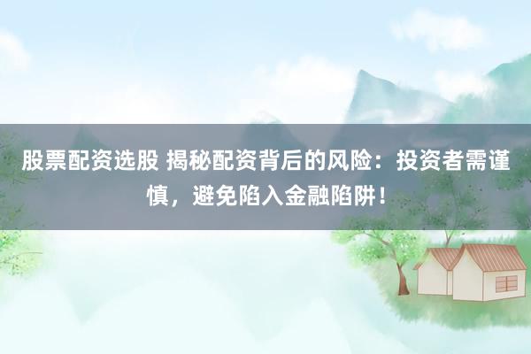 股票配资选股 揭秘配资背后的风险：投资者需谨慎，避免陷入金融陷阱！
