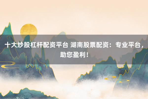 十大炒股杠杆配资平台 湖南股票配资：专业平台，助您盈利！