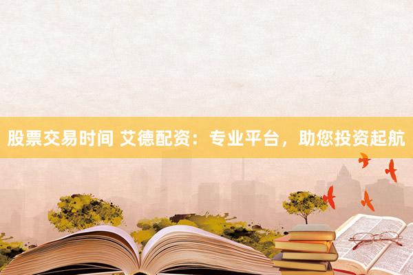 股票交易时间 艾德配资：专业平台，助您投资起航