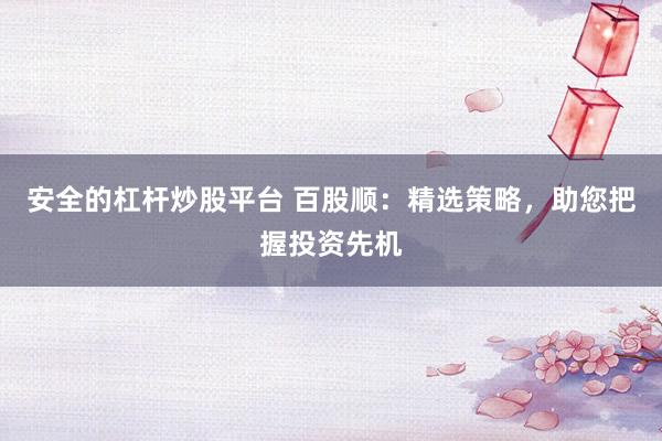 安全的杠杆炒股平台 百股顺：精选策略，助您把握投资先机