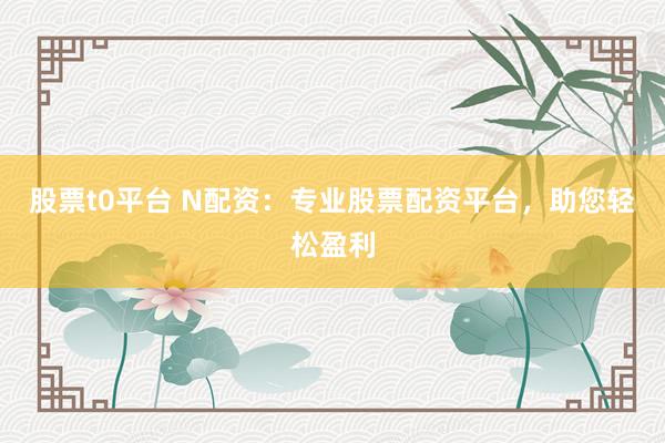 股票t0平台 N配资：专业股票配资平台，助您轻松盈利