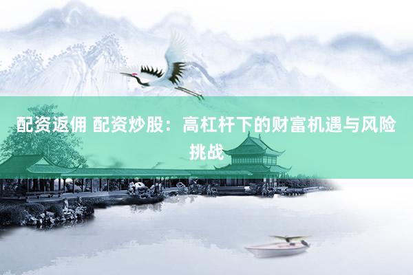 配资返佣 配资炒股：高杠杆下的财富机遇与风险挑战