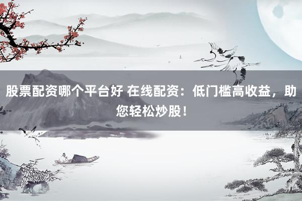 股票配资哪个平台好 在线配资：低门槛高收益，助您轻松炒股！