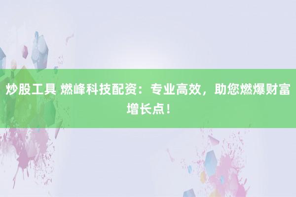 炒股工具 燃峰科技配资：专业高效，助您燃爆财富增长点！