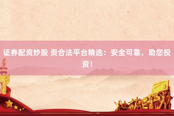 证券配资炒股 资合法平台精选:安全可靠,助您投资!