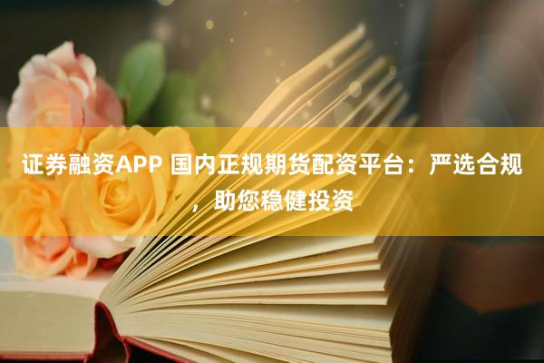 证券融资APP 国内正规期货配资平台:严选合规,助您稳健投资