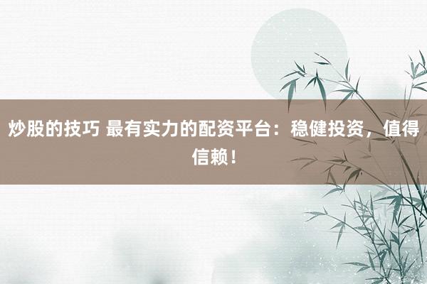 炒股的技巧 最有实力的配资平台：稳健投资，值得信赖！