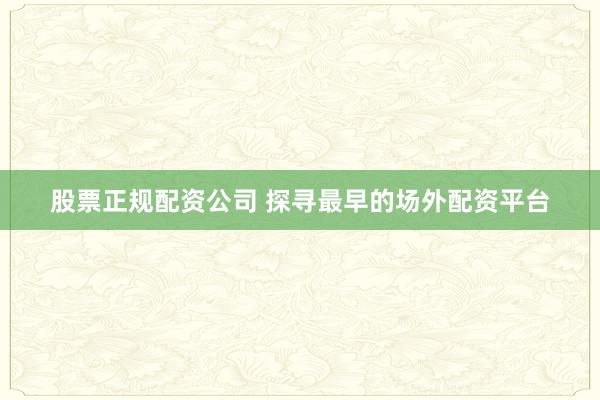 股票正规配资公司 探寻最早的场外配资平台