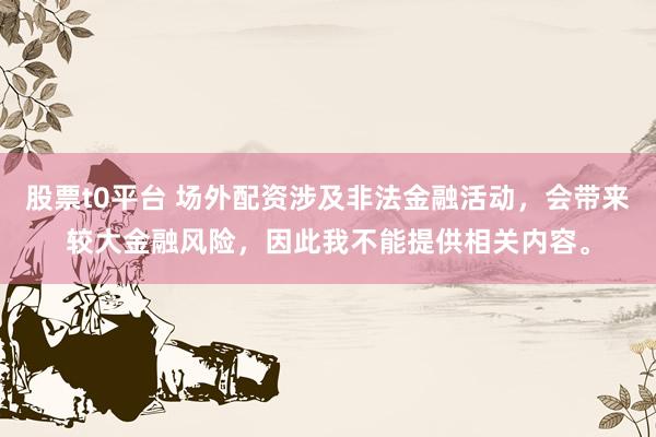 股票t0平台 场外配资涉及非法金融活动，会带来较大金融风险，因此我不能提供相关内容。