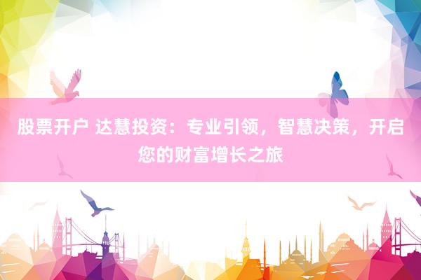 股票开户 达慧投资：专业引领，智慧决策，开启您的财富增长之旅