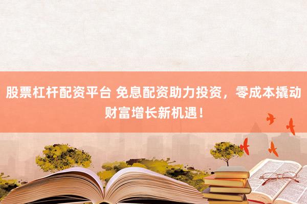 股票杠杆配资平台 免息配资助力投资，零成本撬动财富增长新机遇！