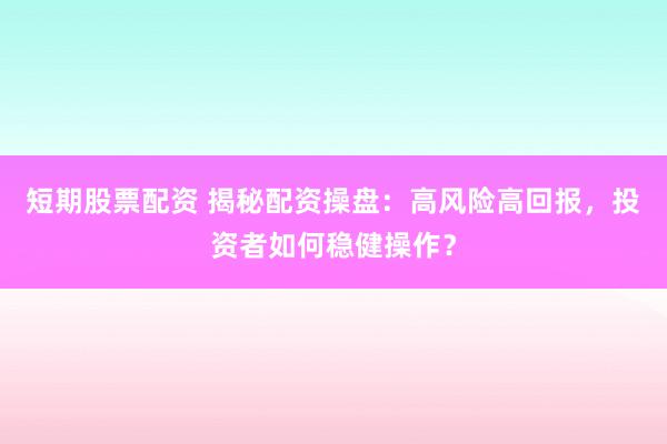 短期股票配资 揭秘配资操盘：高风险高回报，投资者如何稳健操作？