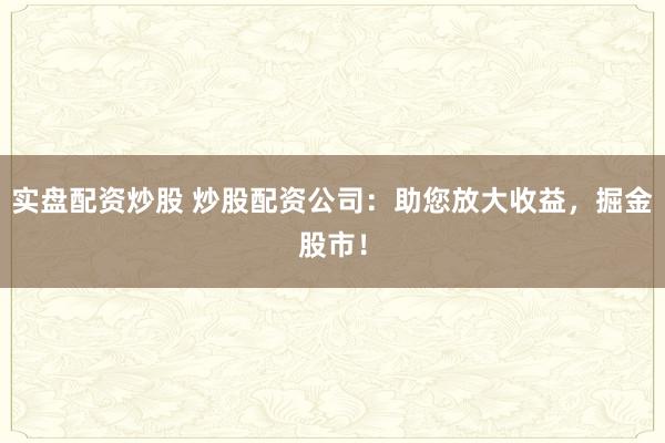 实盘配资炒股 炒股配资公司:助您放大收益,掘金股市!
