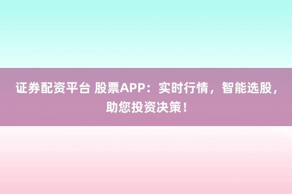 证券配资平台 股票APP:实时行情,智能选股,助您投资决策!