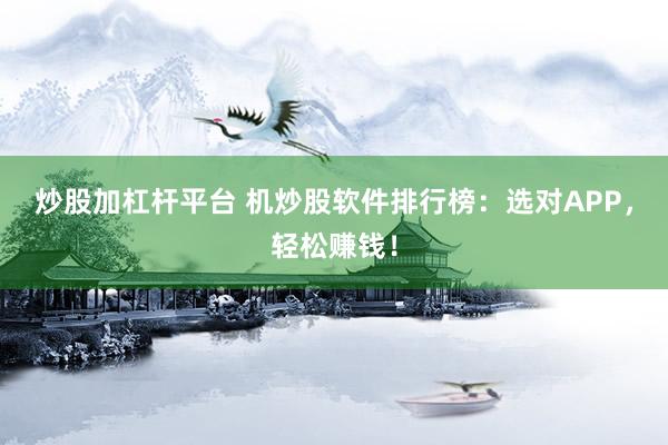 炒股加杠杆平台 机炒股软件排行榜：选对APP，轻松赚钱！