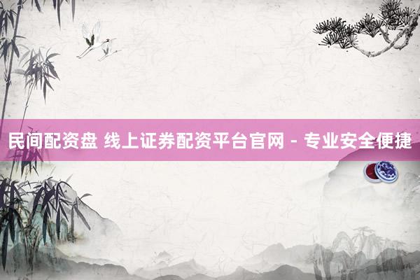 民间配资盘 线上证券配资平台官网 - 专业安全便捷