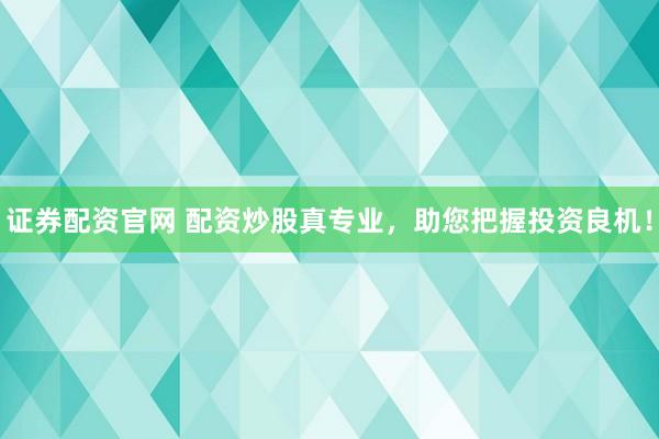 证券配资官网 配资炒股真专业，助您把握投资良机！