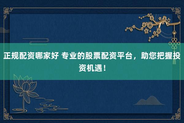 正规配资哪家好 专业的股票配资平台，助您把握投资机遇！