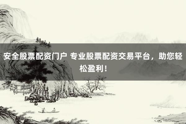 安全股票配资门户 专业股票配资交易平台，助您轻松盈利！