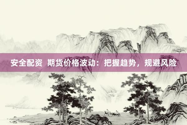 安全配资  期货价格波动：把握趋势，规避风险