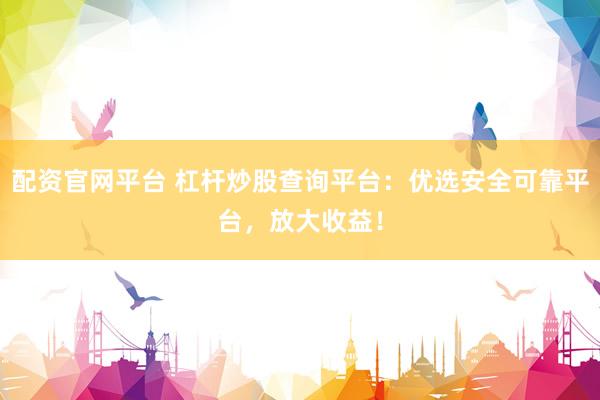 配资官网平台 杠杆炒股查询平台:优选安全可靠平台,放大收益!