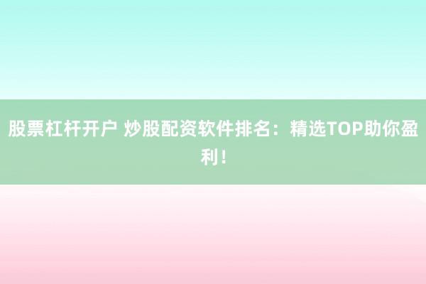 股票杠杆开户 炒股配资软件排名：精选TOP助你盈利！