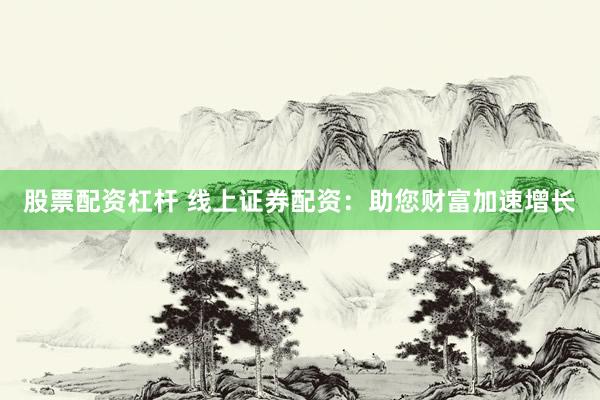 股票配资杠杆 线上证券配资：助您财富加速增长