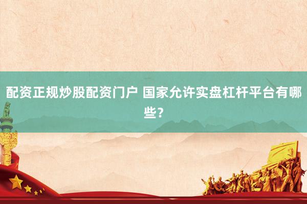 配资正规炒股配资门户 国家允许实盘杠杆平台有哪些？