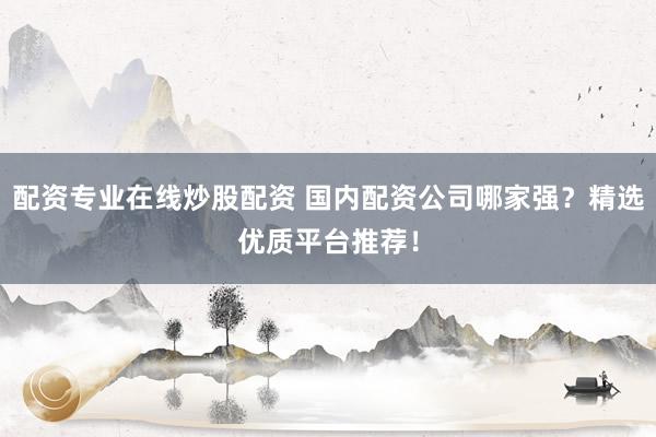 配资专业在线炒股配资 国内配资公司哪家强?精选优质平台推荐!