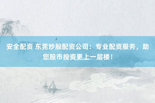 安全配资 东莞炒股配资公司：专业配资服务，助您股市投资更上一层楼！