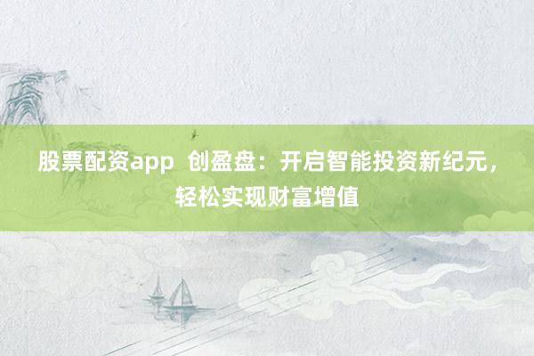 股票配资app  创盈盘：开启智能投资新纪元，轻松实现财富增值