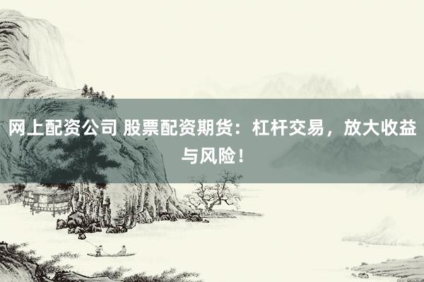网上配资公司 股票配资期货:杠杆交易,放大收益与风险!