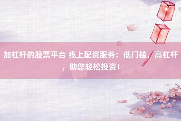 加杠杆的股票平台 线上配资服务：低门槛，高杠杆，助您轻松投资！
