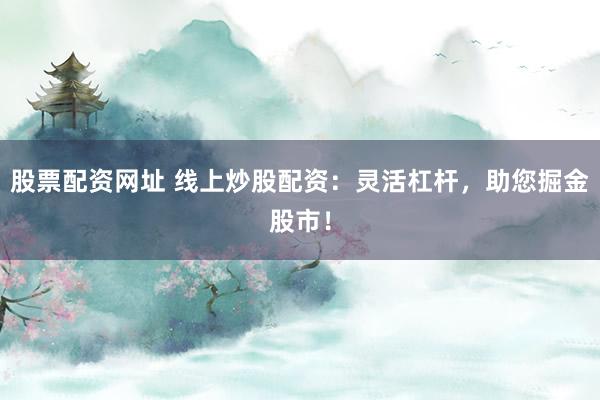 股票配资网址 线上炒股配资：灵活杠杆，助您掘金股市！