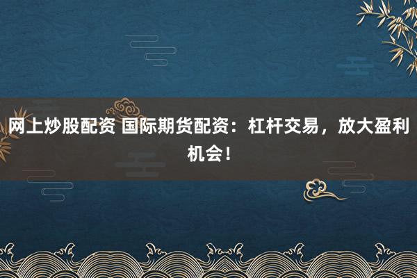 网上炒股配资 国际期货配资：杠杆交易，放大盈利机会！