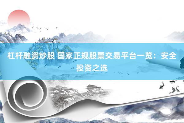 杠杆融资炒股 国家正规股票交易平台一览：安全投资之选