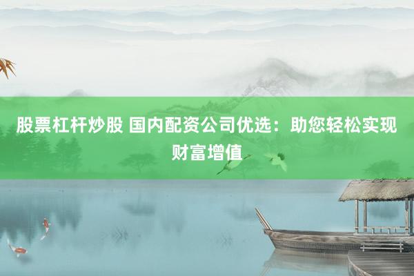 股票杠杆炒股 国内配资公司优选：助您轻松实现财富增值