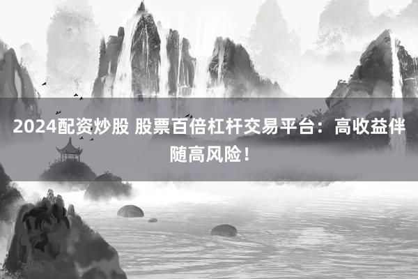 2024配资炒股 股票百倍杠杆交易平台：高收益伴随高风险！
