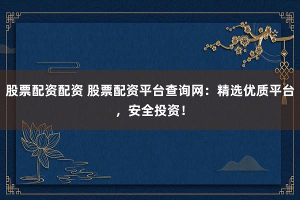 股票配资配资 股票配资平台查询网:精选优质平台,安全投资!