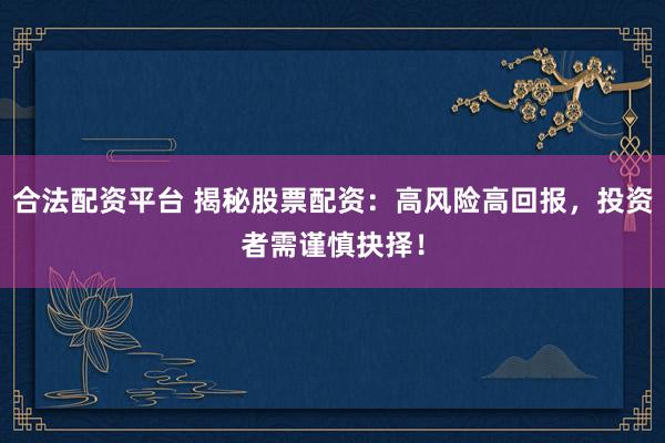 合法配资平台 揭秘股票配资：高风险高回报，投资者需谨慎抉择！