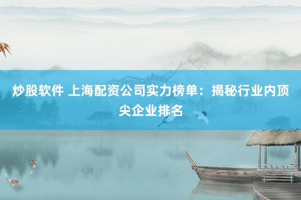 炒股软件 上海配资公司实力榜单：揭秘行业内顶尖企业排名