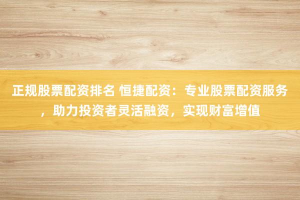 正规股票配资排名 恒捷配资：专业股票配资服务，助力投资者灵活融资，实现财富增值