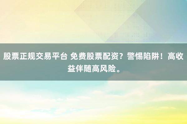 股票正规交易平台 免费股票配资？警惕陷阱！高收益伴随高风险。