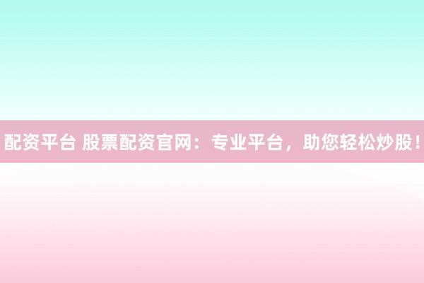 配资平台 股票配资官网：专业平台，助您轻松炒股！