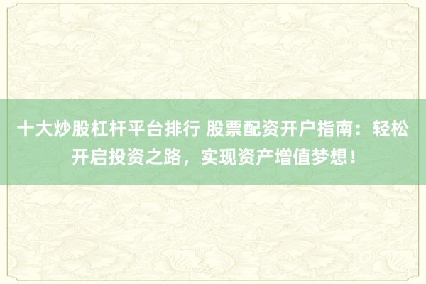 十大炒股杠杆平台排行 股票配资开户指南：轻松开启投资之路，实现资产增值梦想！