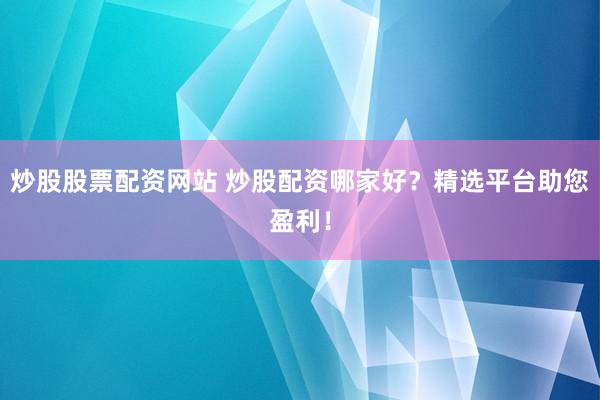 炒股股票配资网站 炒股配资哪家好？精选平台助您盈利！