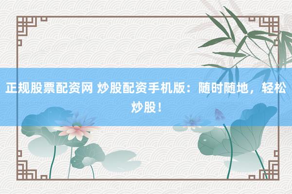 正规股票配资网 炒股配资手机版：随时随地，轻松炒股！